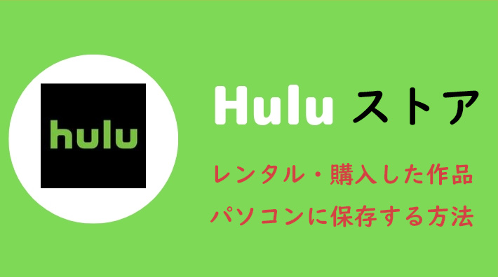 Huluストアで購入／レンタルした作品をパソコンでダウンロードし永久保存する方法