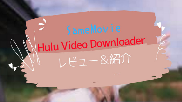 SameMovie Hulu Video Downloaderとは？紹介レビューと利用感想